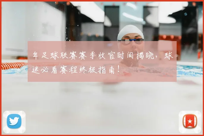 年足球联赛赛季收官时间揭晓，球迷必看赛程终极指南！