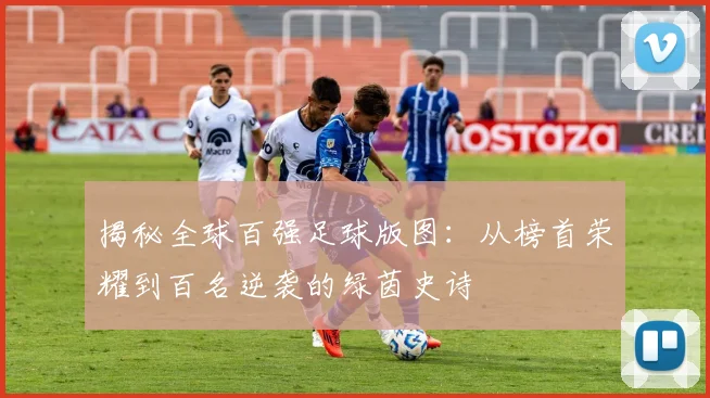 揭秘全球百强足球版图：从榜首荣耀到百名逆袭的绿茵史诗
