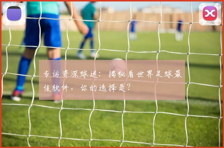 专访资深球迷：揭秘看世界足球最佳软件，你的选择是？