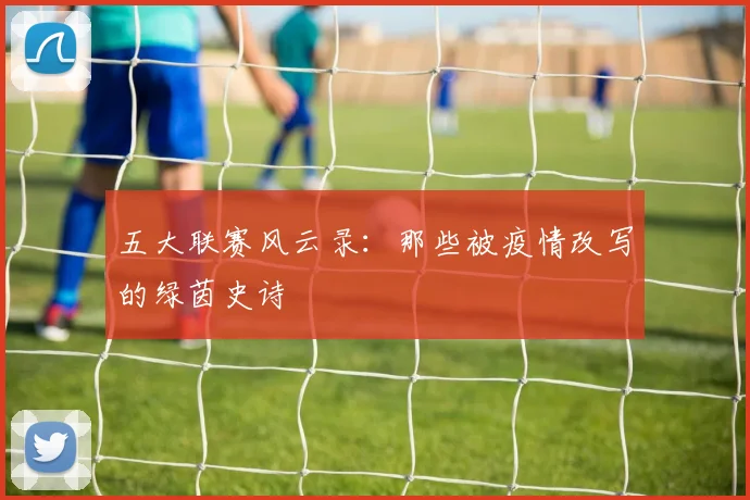 五大联赛风云录:那些被疫情改写的绿茵史诗