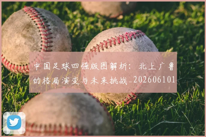 中国足球四强版图解析：北上广鲁的格局演变与未来挑战_20260610190310