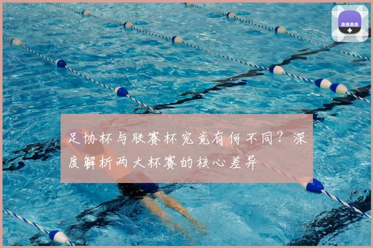 足协杯与联赛杯究竟有何不同?深度解析两大杯赛的核心差异