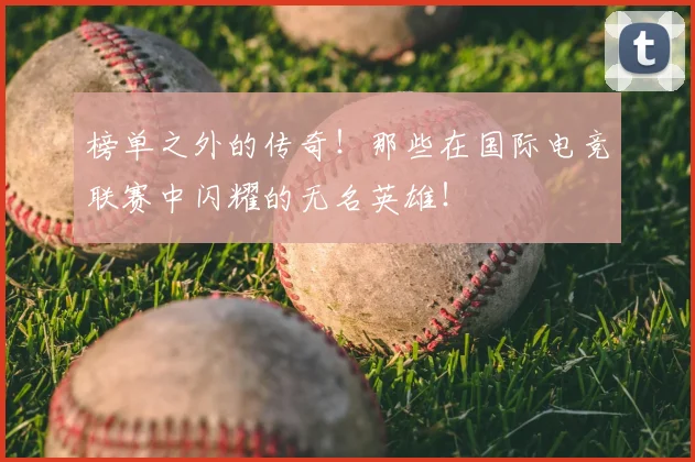 榜单之外的传奇！那些在国际电竞联赛中闪耀的无名英雄！