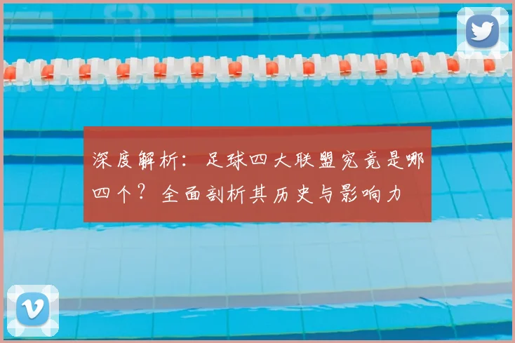 深度解析：足球四大联盟究竟是哪四个？全面剖析其历史与影响力