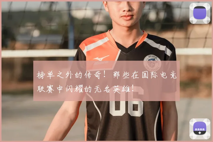 榜单之外的传奇！那些在国际电竞联赛中闪耀的无名英雄！