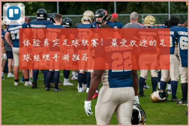 体验真实足球联赛!最受欢迎的足球经理手游推荐