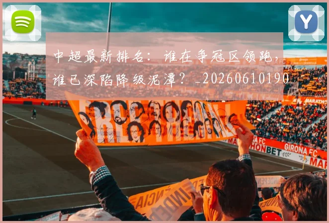 中超最新排名:谁在争冠区领跑,谁已深陷降级泥潭?_20260610190409