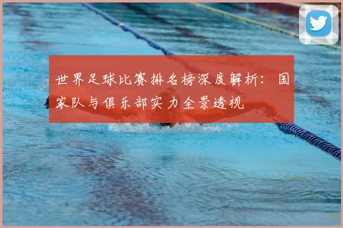 世界足球比赛排名榜深度解析:国家队与俱乐部实力全景透视