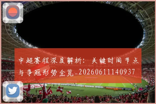 中超赛程深度解析：关键时间节点与争冠形势全览_20260611140937