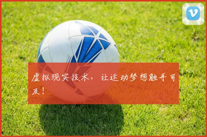 虚拟现实技术，让运动梦想触手可及！