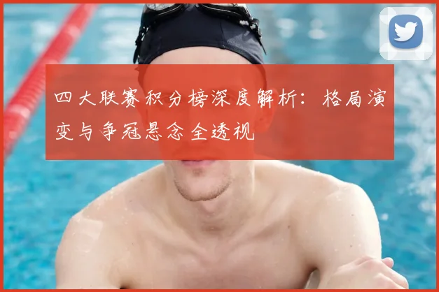 四大联赛积分榜深度解析：格局演变与争冠悬念全透视