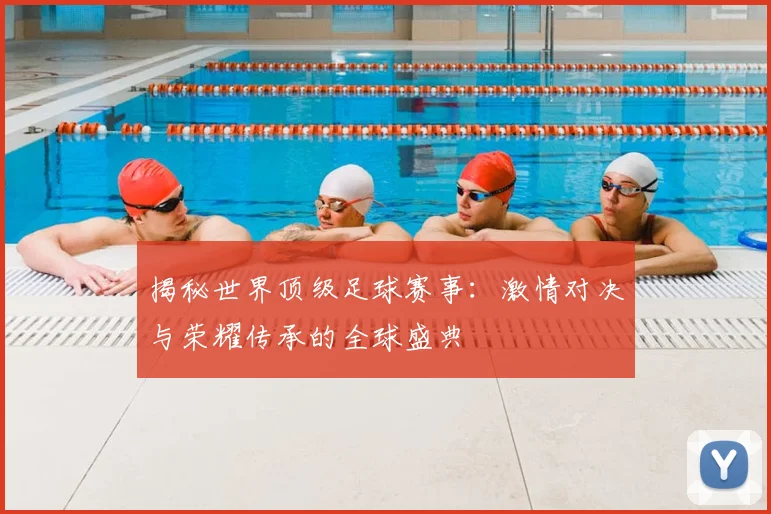 揭秘世界顶级足球赛事：激情对决与荣耀传承的全球盛典