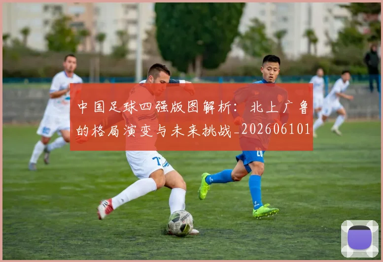 中国足球四强版图解析：北上广鲁的格局演变与未来挑战_20260610190310