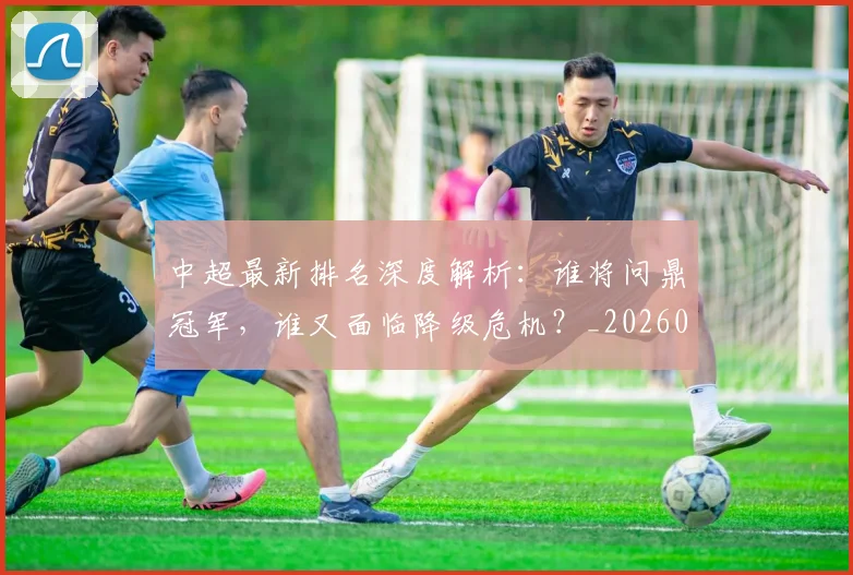 中超最新排名深度解析：谁将问鼎冠军，谁又面临降级危机？_20260610190408