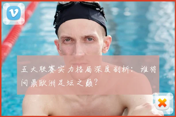 五大联赛实力格局深度剖析：谁将问鼎欧洲足坛之巅？